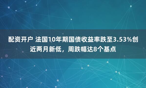 配资开户 法国10年期国债收益率跌至3.53%创近两月新低，周跌幅达8个基点