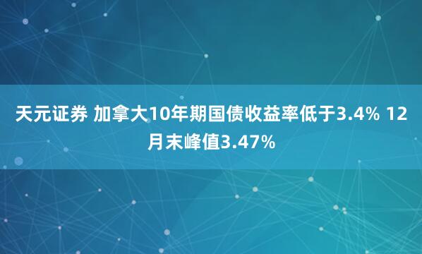 天元证券 加拿大10年期国债收益率低于3.4% 12月末峰值3.47%