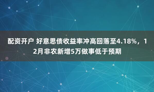 配资开户 好意思债收益率冲高回落至4.18%，12月非农新增5万做事低于预期