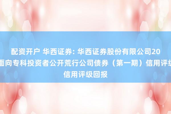 配资开户 华西证券: 华西证券股份有限公司2026年面向专科投资者公开荒行公司债券（第一期）信用评级回报