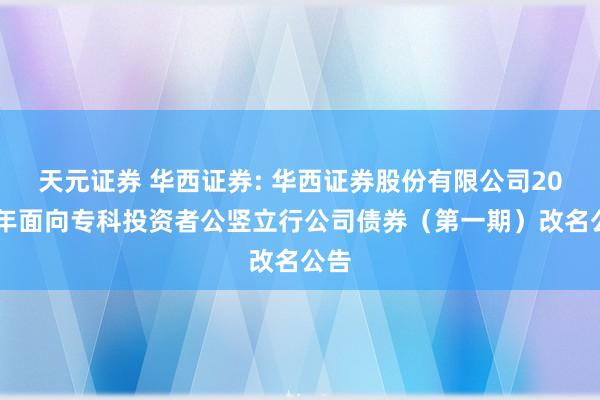 天元证券 华西证券: 华西证券股份有限公司2026年面向专科投资者公竖立行公司债券（第一期）改名公告