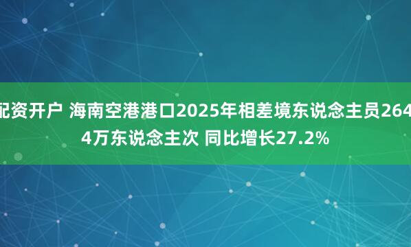 配资开户 海南空港港口2025年相差境东说念主员264.4万东说念主次 同比增长27.2%