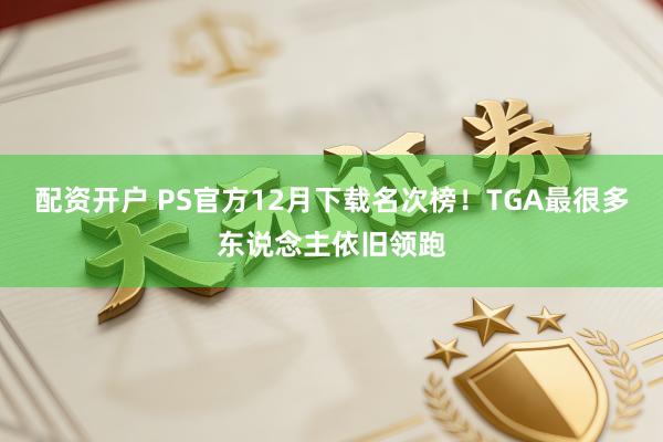 配资开户 PS官方12月下载名次榜！TGA最很多东说念主依旧领跑