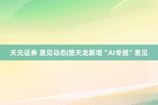 天元证券 意见动态|楚天龙新增“AI专揽”意见