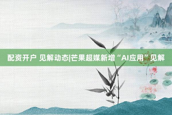 配资开户 见解动态|芒果超媒新增“AI应用”见解