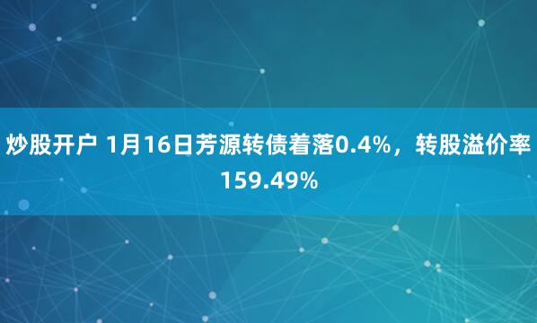 炒股开户 1月16日芳源转债着落0.4%，转股溢价率159.49%