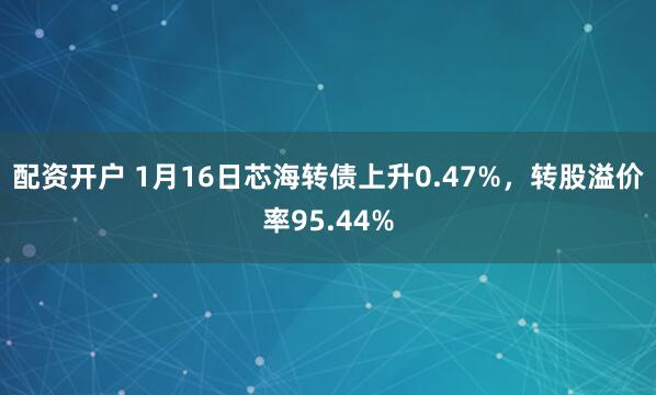 配资开户 1月16日芯海转债上升0.47%，转股溢价率95.44%