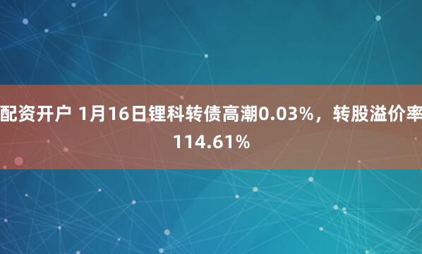 配资开户 1月16日锂科转债高潮0.03%，转股溢价率114.61%