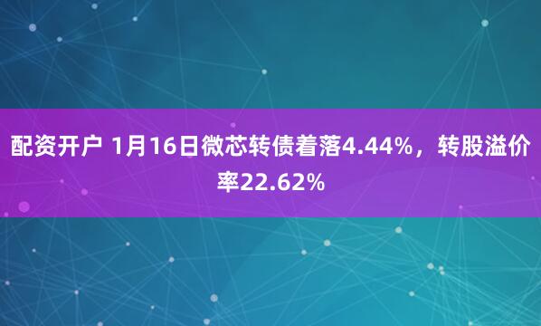 配资开户 1月16日微芯转债着落4.44%，转股溢价率22.62%
