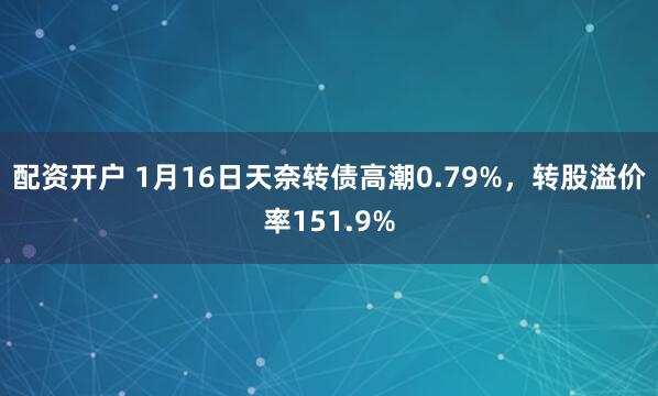 配资开户 1月16日天奈转债高潮0.79%，转股溢价率151.9%