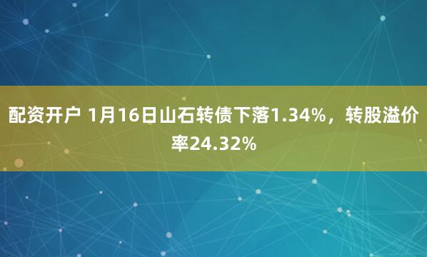 配资开户 1月16日山石转债下落1.34%，转股溢价率24.32%