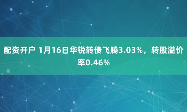配资开户 1月16日华锐转债飞腾3.03%，转股溢价率0.46%