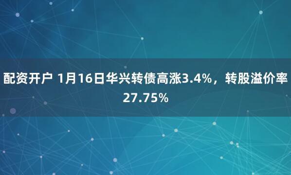 配资开户 1月16日华兴转债高涨3.4%，转股溢价率27.75%