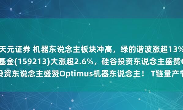天元证券 机器东说念主板块冲高，绿的谐波涨超13%，机器东说念主ETF基金(159213)大涨超2.6%，硅谷投资东说念主盛赞Optimus机器东说念主！ T链量产节拍怎样看？