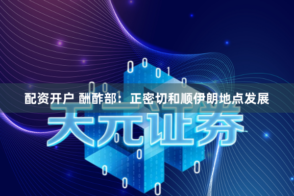 配资开户 酬酢部：正密切和顺伊朗地点发展