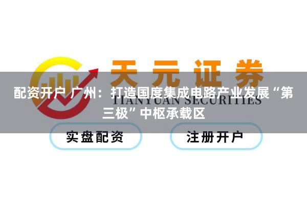 配资开户 广州：打造国度集成电路产业发展“第三极”中枢承载区