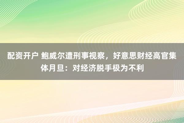 配资开户 鲍威尔遭刑事视察，好意思财经高官集体月旦：对经济脱手极为不利