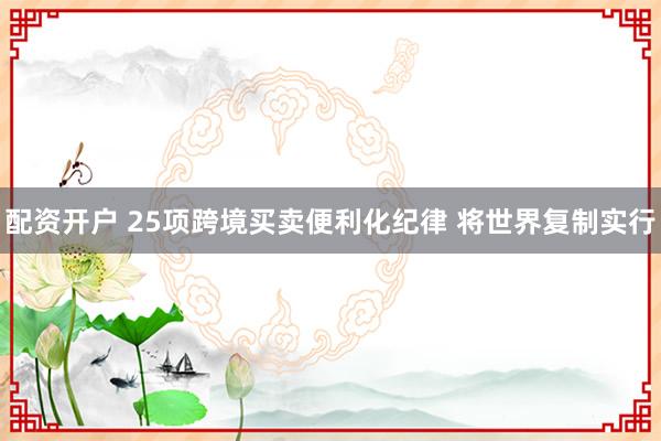 配资开户 25项跨境买卖便利化纪律 将世界复制实行