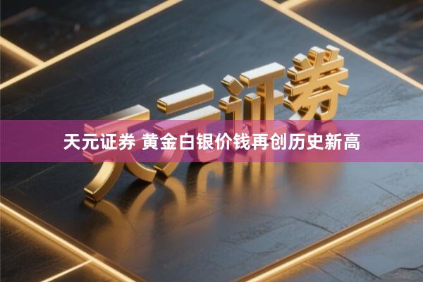 天元证券 黄金白银价钱再创历史新高