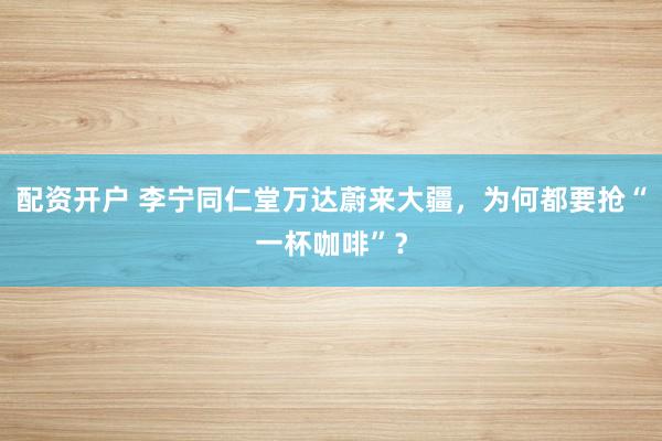配资开户 李宁同仁堂万达蔚来大疆，为何都要抢“一杯咖啡”？